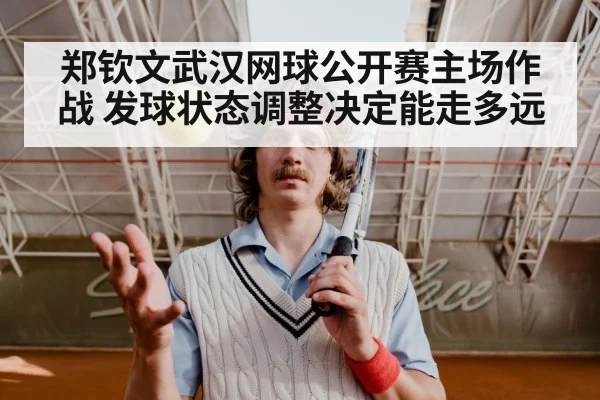 郑钦文武汉网球公开赛主场作战 发球状态调整决定能走多远
