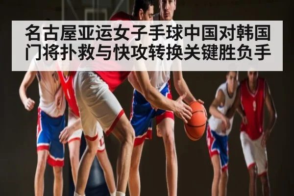 名古屋亚运女子手球中国对韩国门将扑救与快攻转换关键胜负手