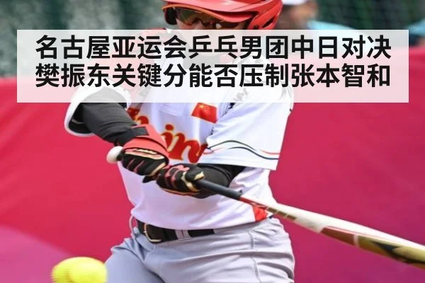 名古屋亚运会乒乓男团中日对决樊振东关键分能否压制张本智和