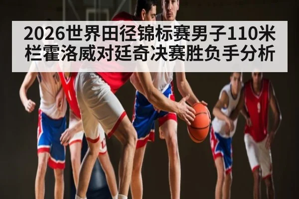 2026世界田径锦标赛男子110米栏霍洛威对廷奇决赛胜负手分析 - kaiyun sports