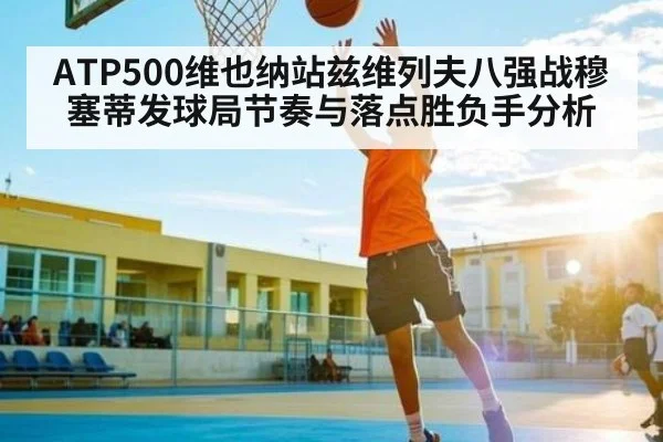 ATP500维也纳站兹维列夫八强战穆塞蒂发球局节奏与落点胜负手分析 - kaiyun sports
