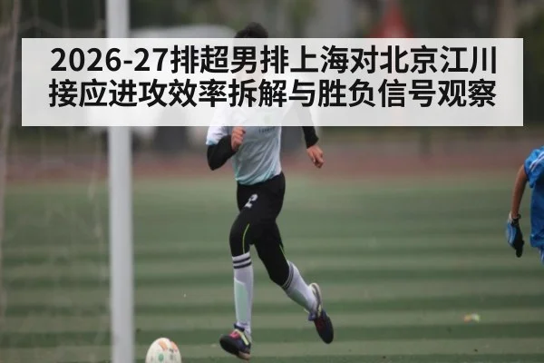 2026-27排超男排上海对北京江川接应进攻效率拆解与胜负信号观察（kaiyun sports）